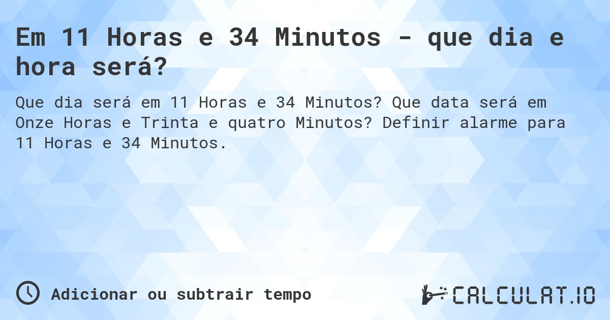 Em 11 Horas e 34 Minutos - que dia e hora será?. Que data será em Onze Horas e Trinta e quatro Minutos? Definir alarme para 11 Horas e 34 Minutos.