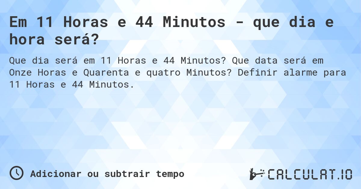 Em 11 Horas e 44 Minutos - que dia e hora será?. Que data será em Onze Horas e Quarenta e quatro Minutos? Definir alarme para 11 Horas e 44 Minutos.