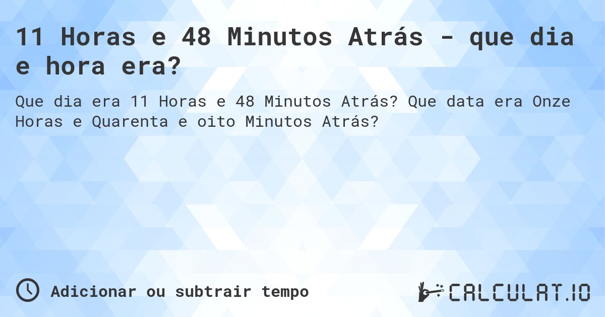 11 Horas e 48 Minutos Atrás - que dia e hora era?. Que data era Onze Horas e Quarenta e oito Minutos Atrás?