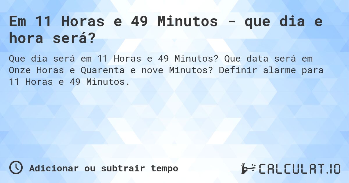 Em 11 Horas e 49 Minutos - que dia e hora será?. Que data será em Onze Horas e Quarenta e nove Minutos? Definir alarme para 11 Horas e 49 Minutos.