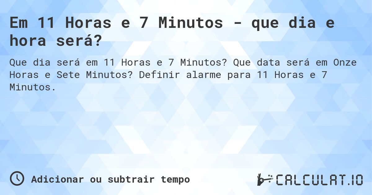 Em 11 Horas e 7 Minutos - que dia e hora será?. Que data será em Onze Horas e Sete Minutos? Definir alarme para 11 Horas e 7 Minutos.