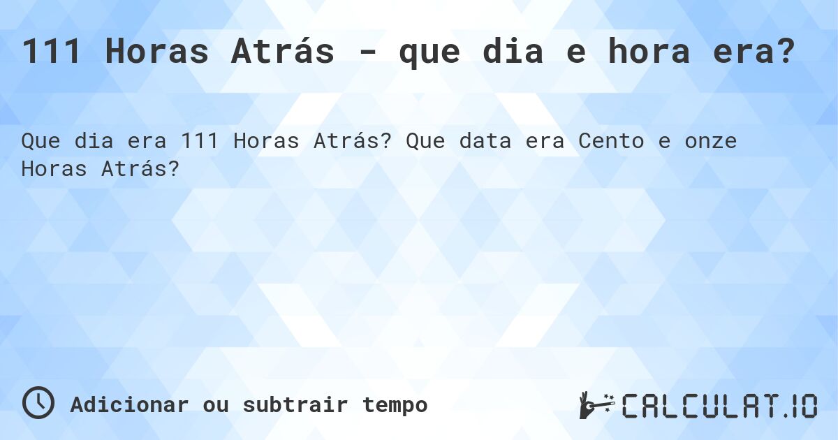 111 Horas Atrás - que dia e hora era?. Que data era Cento e onze Horas Atrás?