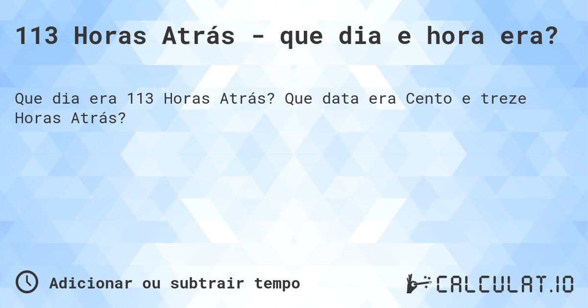 113 Horas Atrás - que dia e hora era?. Que data era Cento e treze Horas Atrás?