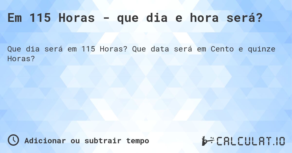 Em 115 Horas - que dia e hora será?. Que data será em Cento e quinze Horas?