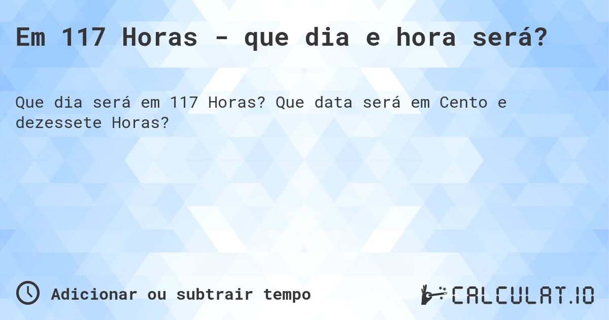 Em 117 Horas - que dia e hora será?. Que data será em Cento e dezessete Horas?