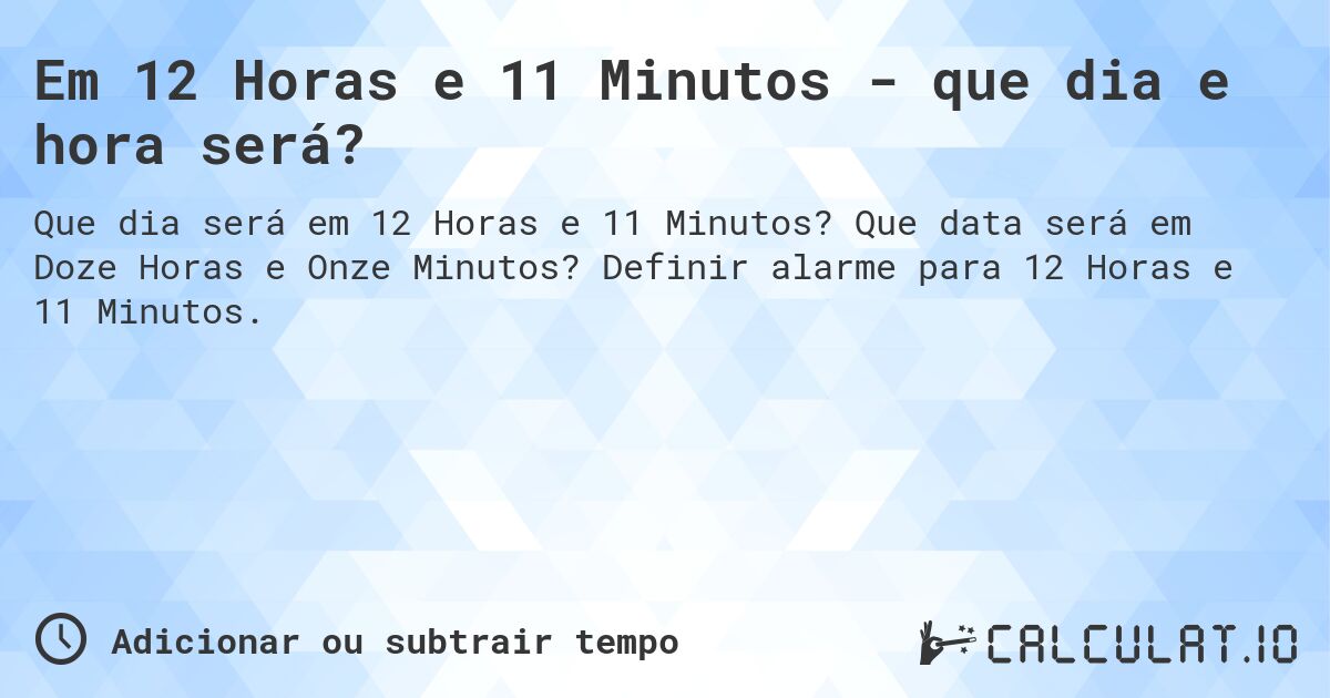 Em 12 Horas e 11 Minutos - que dia e hora será?. Que data será em Doze Horas e Onze Minutos? Definir alarme para 12 Horas e 11 Minutos.