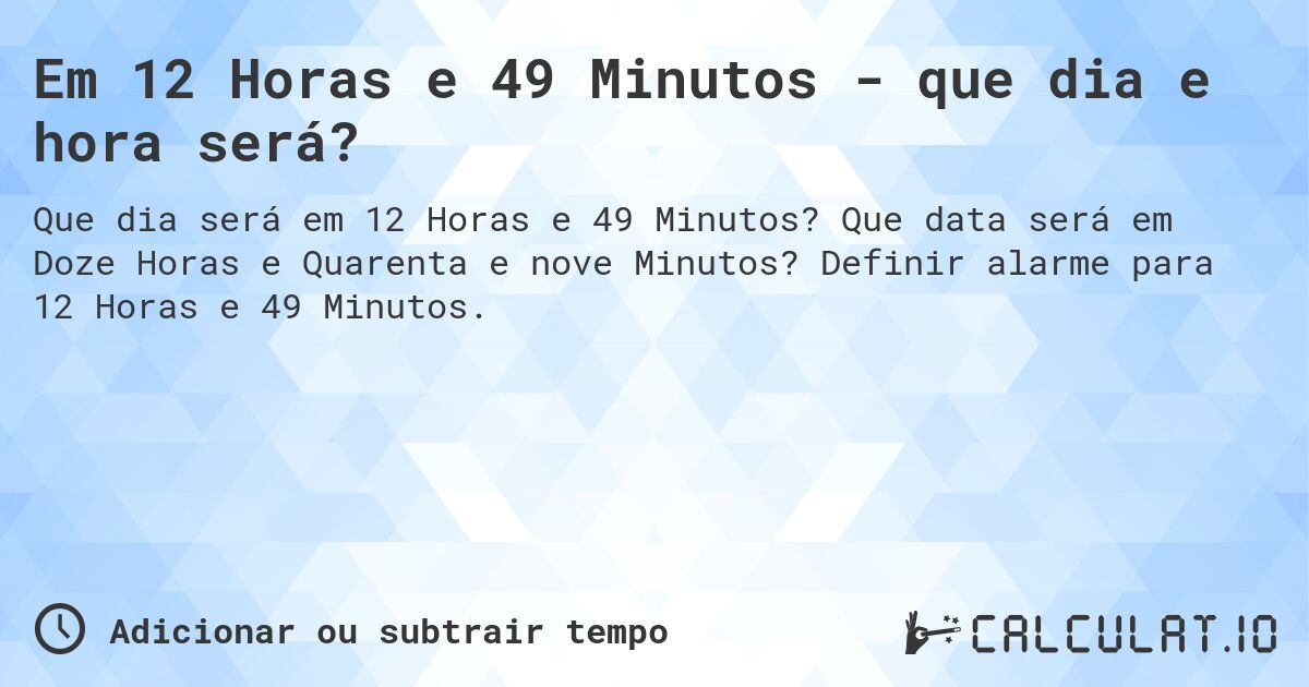 Em 12 Horas e 49 Minutos - que dia e hora será?. Que data será em Doze Horas e Quarenta e nove Minutos? Definir alarme para 12 Horas e 49 Minutos.
