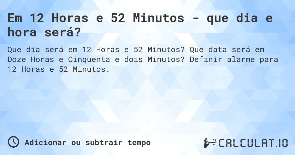 Em 12 Horas e 52 Minutos - que dia e hora será?. Que data será em Doze Horas e Cinquenta e dois Minutos? Definir alarme para 12 Horas e 52 Minutos.