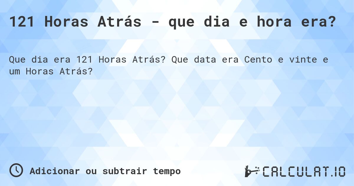 121 Horas Atrás - que dia e hora era?. Que data era Cento e vinte e um Horas Atrás?