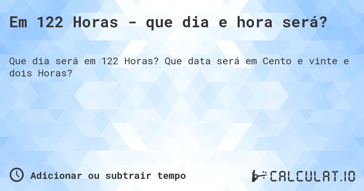 Em 122 Horas - que dia e hora será?. Que data será em Cento e vinte e dois Horas?