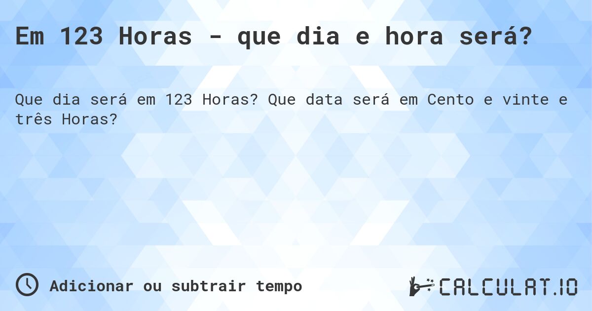 Em 123 Horas - que dia e hora será?. Que data será em Cento e vinte e três Horas?