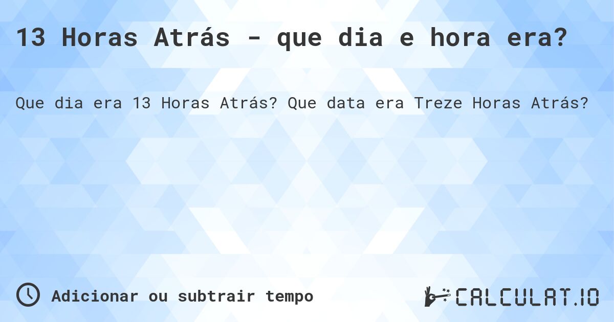 13 Horas Atrás - que dia e hora era?. Que data era Treze Horas Atrás?