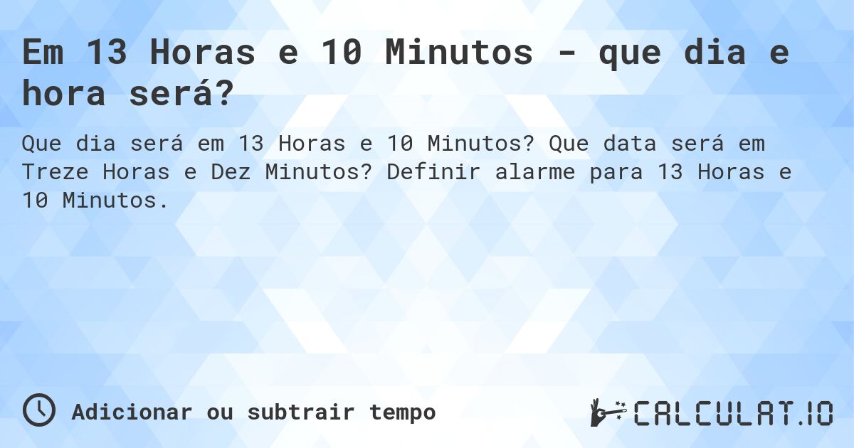 Em 13 Horas e 10 Minutos - que dia e hora será?. Que data será em Treze Horas e Dez Minutos? Definir alarme para 13 Horas e 10 Minutos.