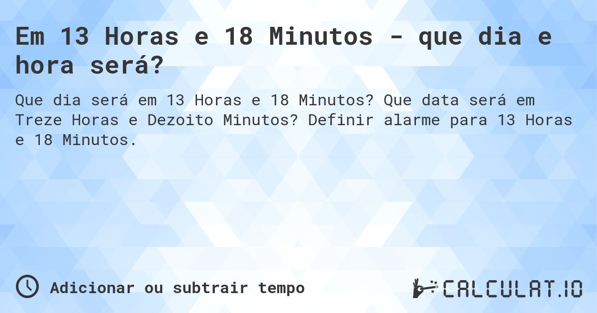 Em 13 Horas e 18 Minutos - que dia e hora será?. Que data será em Treze Horas e Dezoito Minutos? Definir alarme para 13 Horas e 18 Minutos.