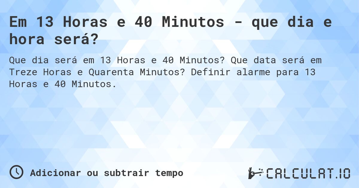Em 13 Horas e 40 Minutos - que dia e hora será?. Que data será em Treze Horas e Quarenta Minutos? Definir alarme para 13 Horas e 40 Minutos.