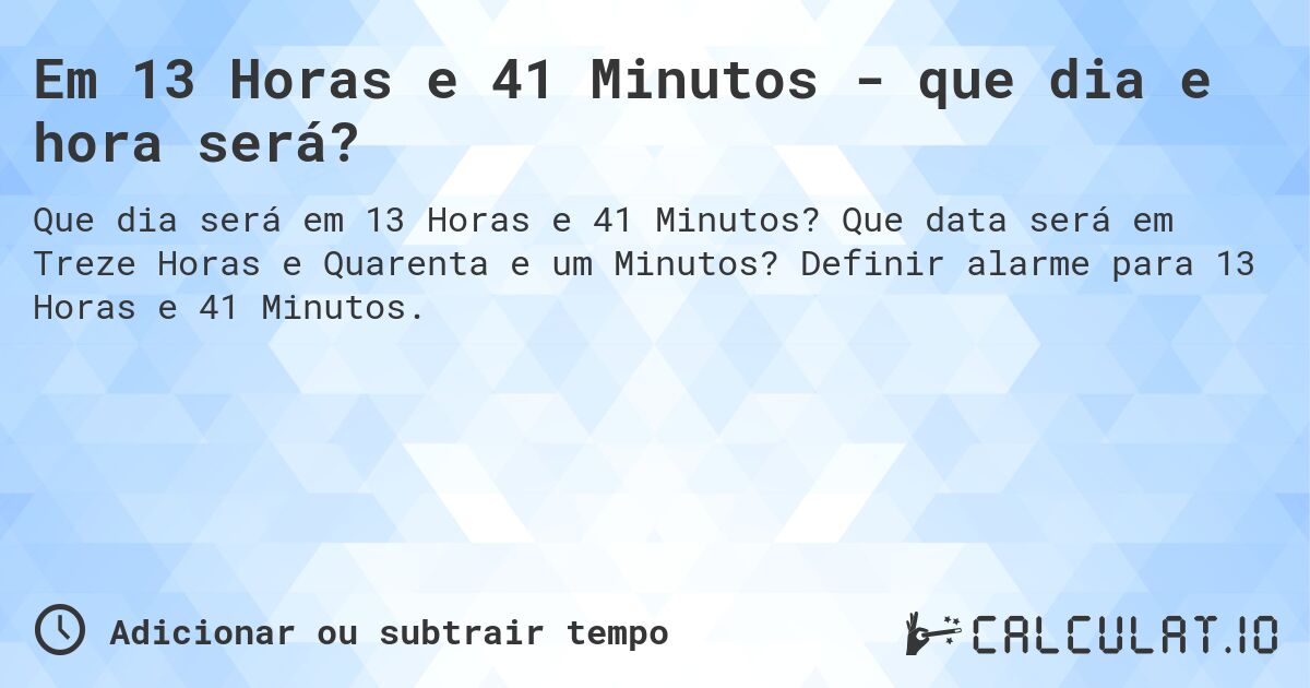 Em 13 Horas e 41 Minutos - que dia e hora será?. Que data será em Treze Horas e Quarenta e um Minutos? Definir alarme para 13 Horas e 41 Minutos.