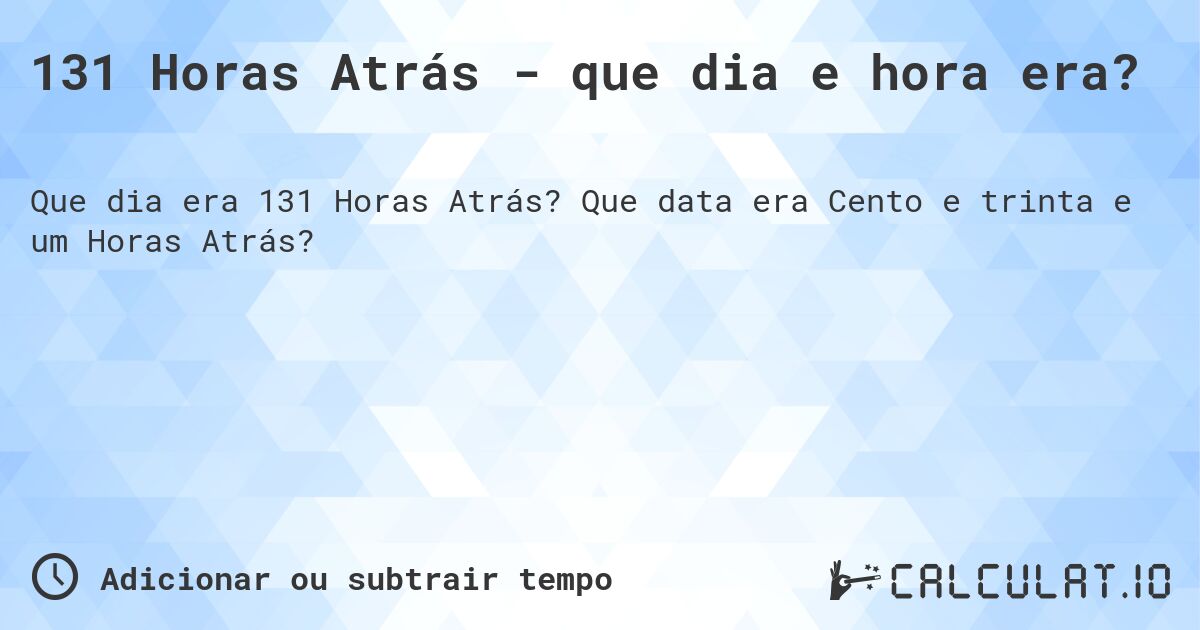 131 Horas Atrás - que dia e hora era?. Que data era Cento e trinta e um Horas Atrás?