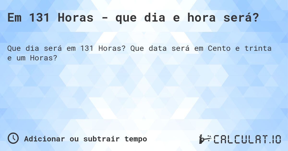 Em 131 Horas - que dia e hora será?. Que data será em Cento e trinta e um Horas?