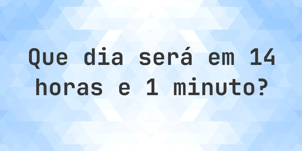 Em 14 horas e 1 minuto - que dia e hora será? - Calculatio