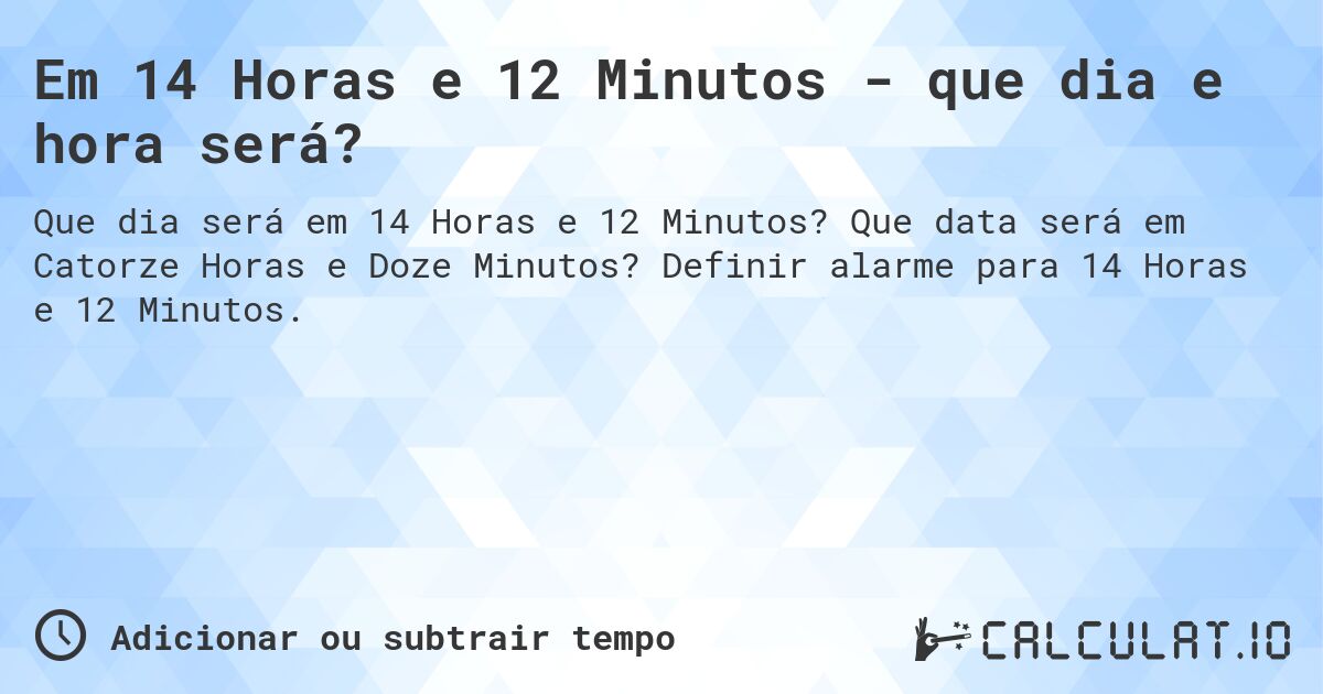 Em 14 Horas e 12 Minutos - que dia e hora será?. Que data será em Catorze Horas e Doze Minutos? Definir alarme para 14 Horas e 12 Minutos.