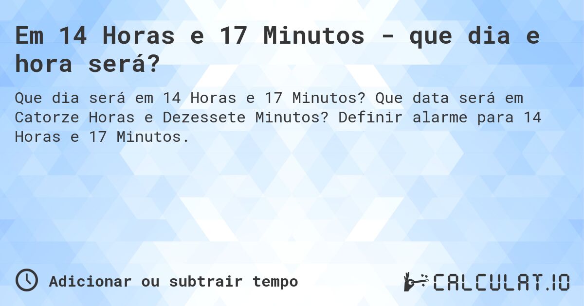 Em 14 Horas e 17 Minutos - que dia e hora será?. Que data será em Catorze Horas e Dezessete Minutos? Definir alarme para 14 Horas e 17 Minutos.