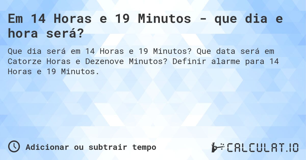 Em 14 Horas e 19 Minutos - que dia e hora será?. Que data será em Catorze Horas e Dezenove Minutos? Definir alarme para 14 Horas e 19 Minutos.