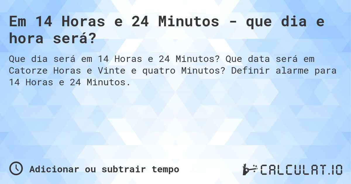 Em 14 Horas e 24 Minutos - que dia e hora será?. Que data será em Catorze Horas e Vinte e quatro Minutos? Definir alarme para 14 Horas e 24 Minutos.
