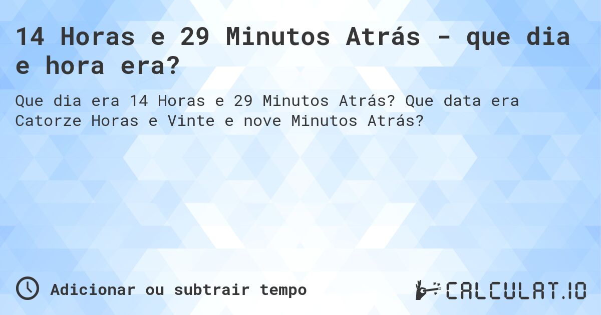 14 Horas e 29 Minutos Atrás - que dia e hora era?. Que data era Catorze Horas e Vinte e nove Minutos Atrás?
