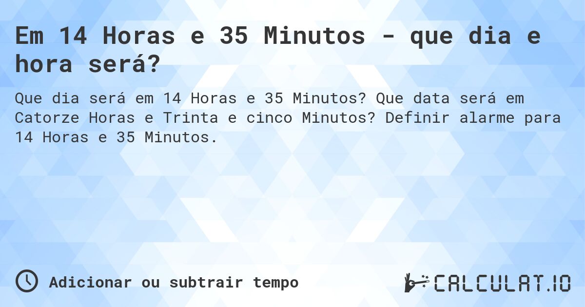Em 14 Horas e 35 Minutos - que dia e hora será?. Que data será em Catorze Horas e Trinta e cinco Minutos? Definir alarme para 14 Horas e 35 Minutos.