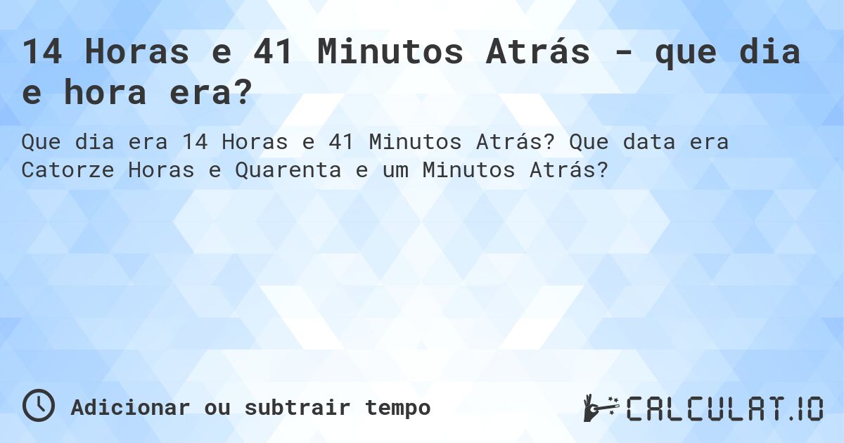 14 Horas e 41 Minutos Atrás - que dia e hora era?. Que data era Catorze Horas e Quarenta e um Minutos Atrás?
