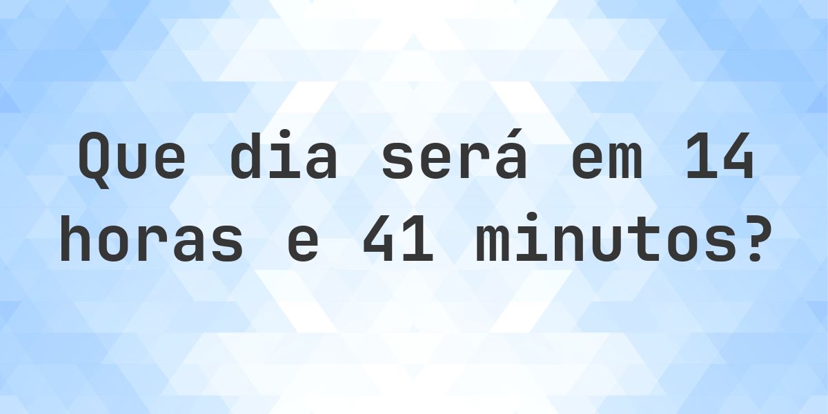 Em 14 horas e 41 minutos - que dia e hora será? - Calculatio