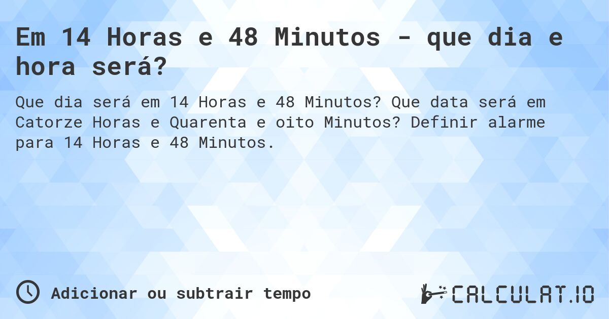 Em 14 Horas e 48 Minutos - que dia e hora será?. Que data será em Catorze Horas e Quarenta e oito Minutos? Definir alarme para 14 Horas e 48 Minutos.