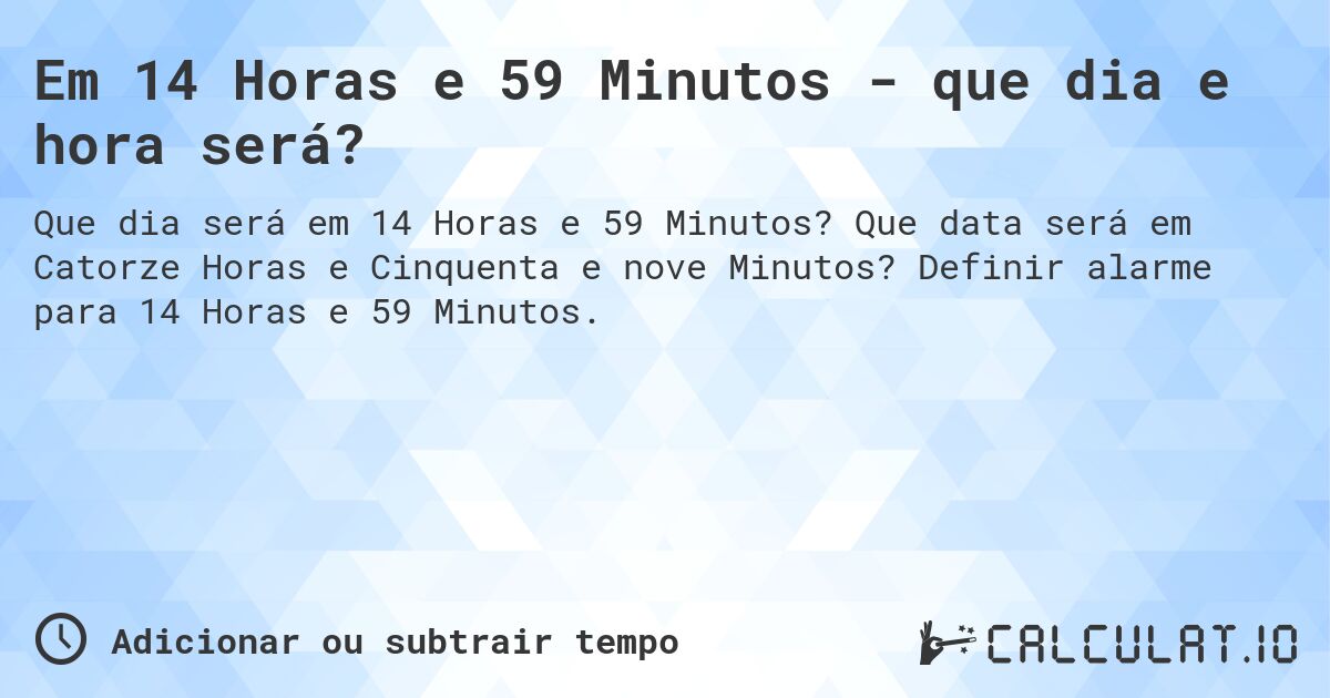 Em 14 Horas e 59 Minutos - que dia e hora será?. Que data será em Catorze Horas e Cinquenta e nove Minutos? Definir alarme para 14 Horas e 59 Minutos.