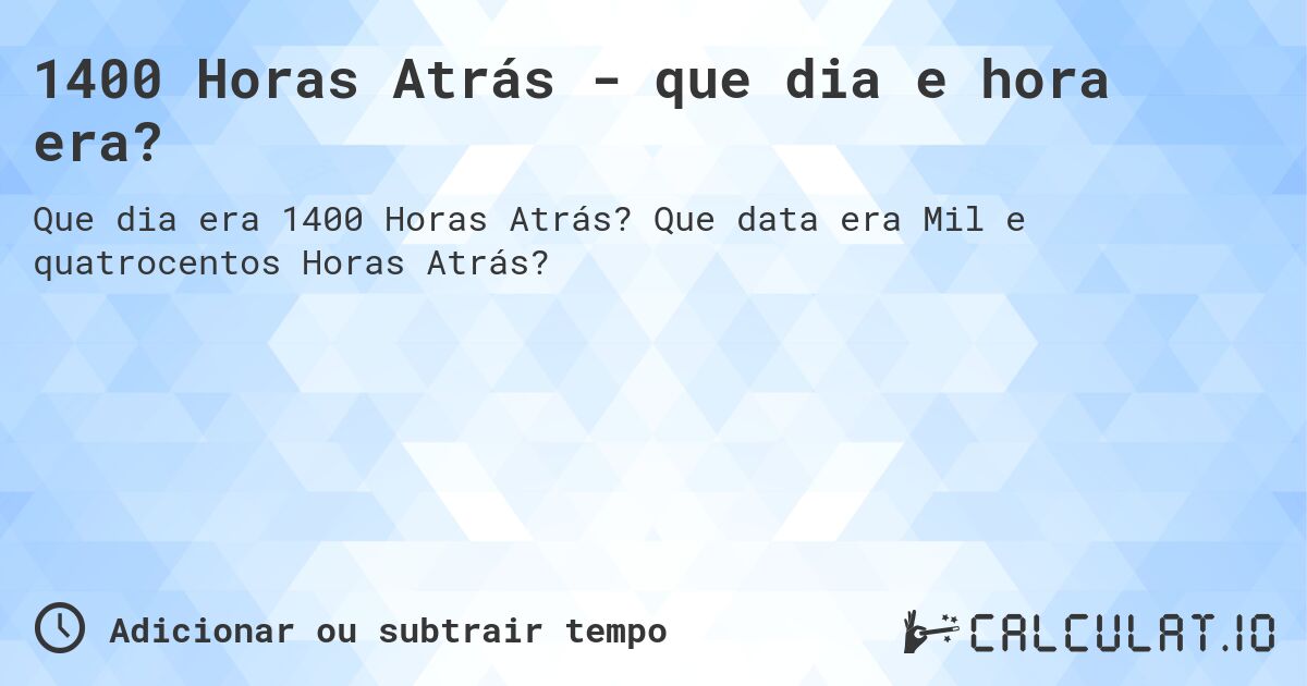 1400 Horas Atrás - que dia e hora era?. Que data era Mil e quatrocentos Horas Atrás?