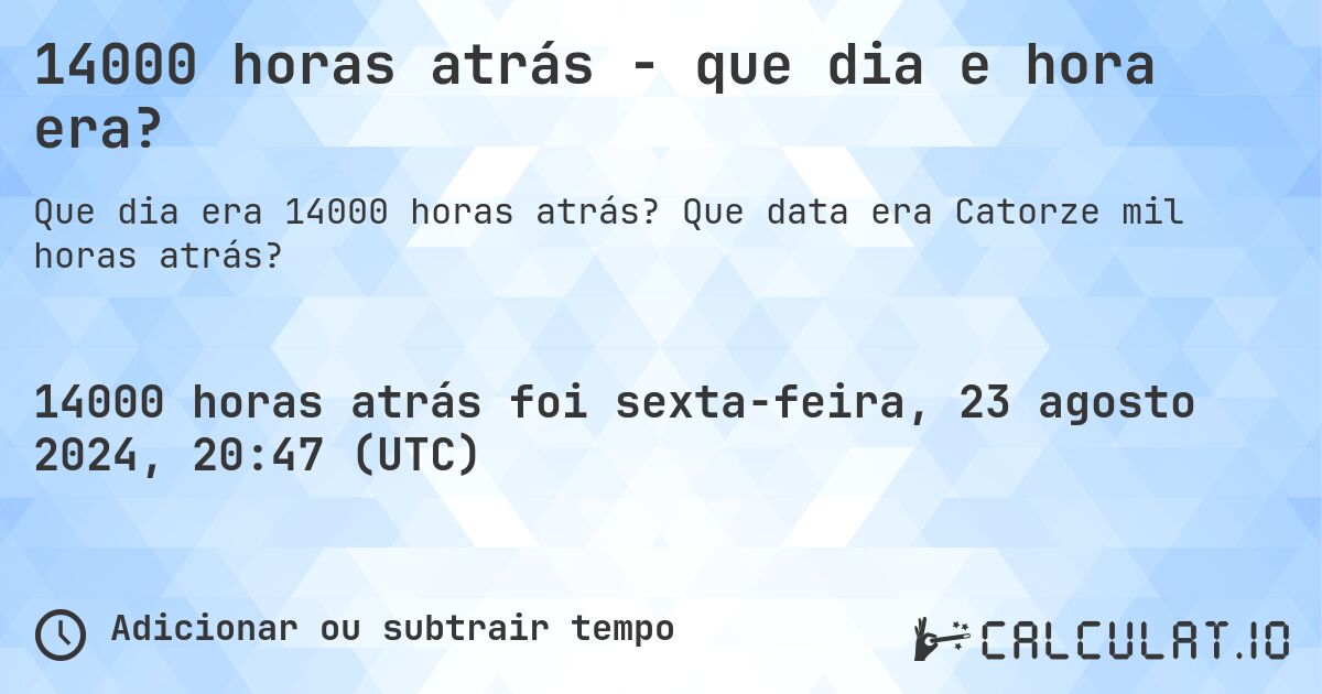 14000 horas atrás - que dia e hora era?. Que data era Catorze mil horas atrás?