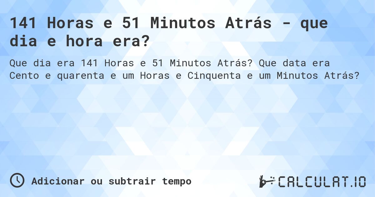 141 Horas e 51 Minutos Atrás - que dia e hora era?. Que data era Cento e quarenta e um Horas e Cinquenta e um Minutos Atrás?