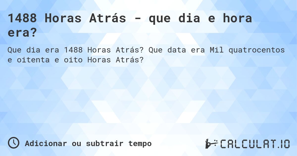 1488 Horas Atrás - que dia e hora era?. Que data era Mil quatrocentos e oitenta e oito Horas Atrás?