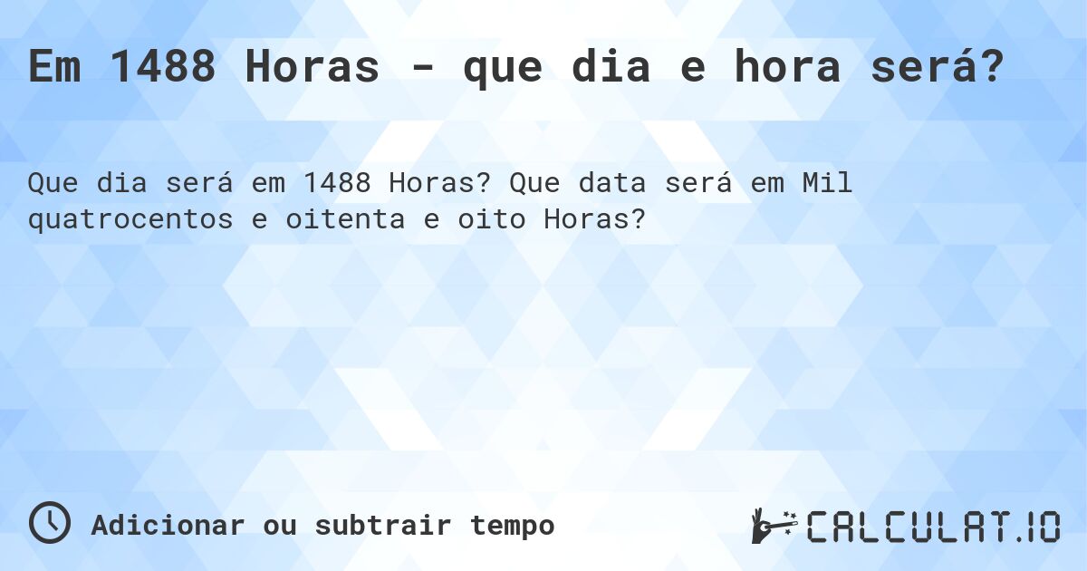Em 1488 Horas - que dia e hora será?. Que data será em Mil quatrocentos e oitenta e oito Horas?
