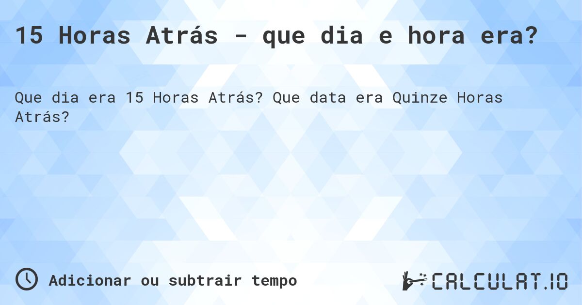15 Horas Atrás - que dia e hora era?. Que data era Quinze Horas Atrás?