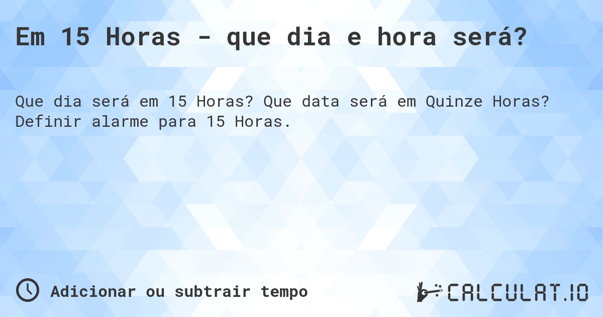 Em 15 Horas - que dia e hora será?. Que data será em Quinze Horas? Definir alarme para 15 Horas.