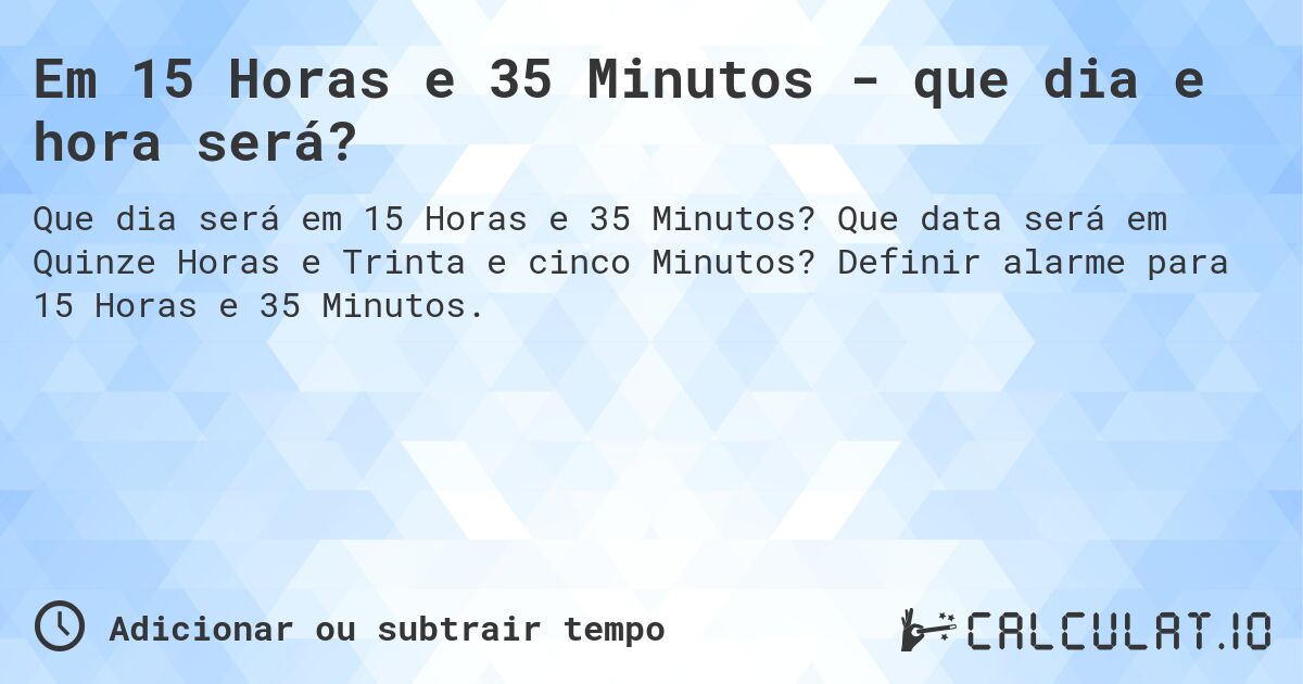 Em 15 Horas e 35 Minutos - que dia e hora será?. Que data será em Quinze Horas e Trinta e cinco Minutos? Definir alarme para 15 Horas e 35 Minutos.