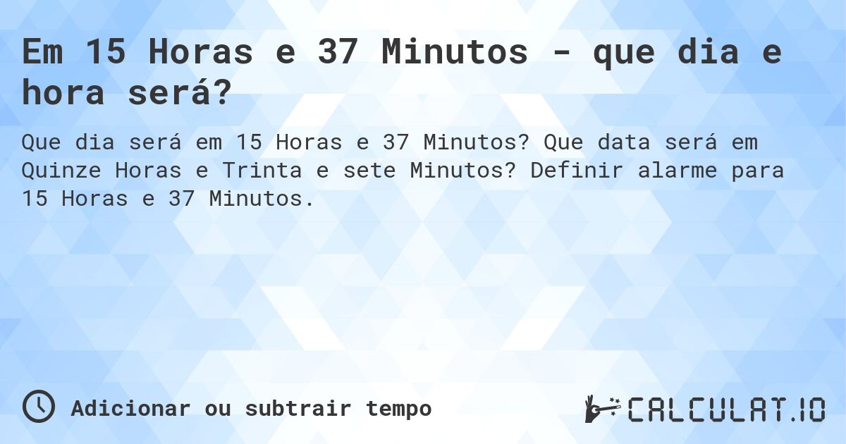 Em 15 Horas e 37 Minutos - que dia e hora será?. Que data será em Quinze Horas e Trinta e sete Minutos? Definir alarme para 15 Horas e 37 Minutos.