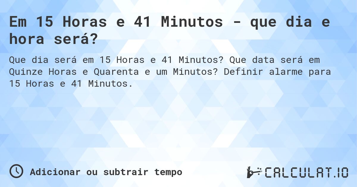 Em 15 Horas e 41 Minutos - que dia e hora será?. Que data será em Quinze Horas e Quarenta e um Minutos? Definir alarme para 15 Horas e 41 Minutos.