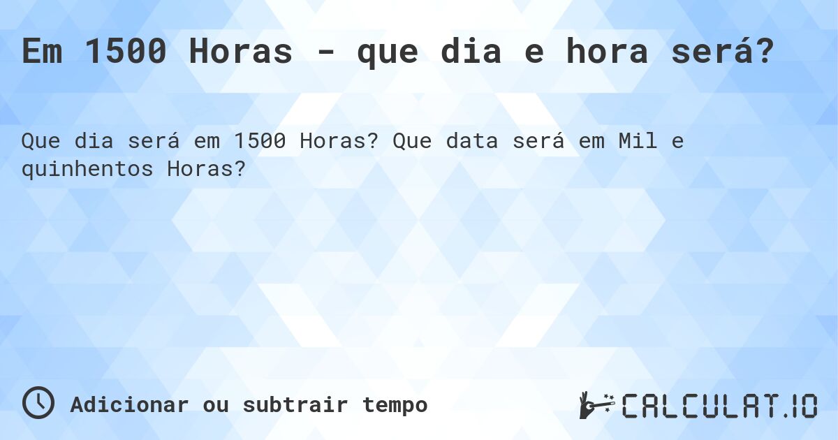 Em 1500 Horas - que dia e hora será?. Que data será em Mil e quinhentos Horas?