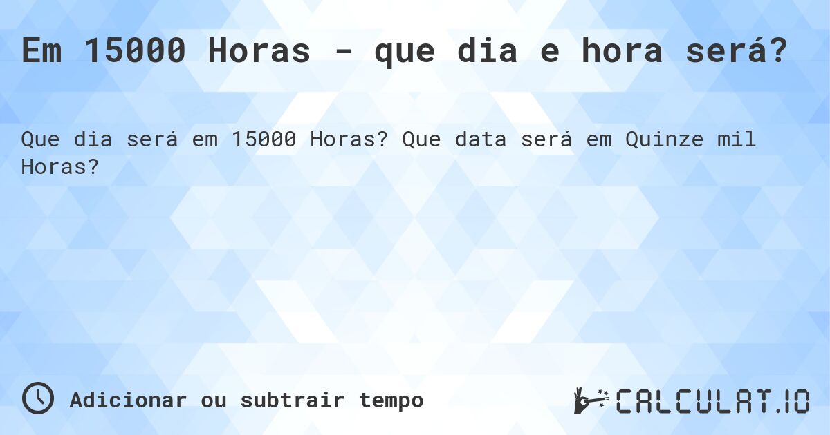 Em 15000 Horas - que dia e hora será?. Que data será em Quinze mil Horas?
