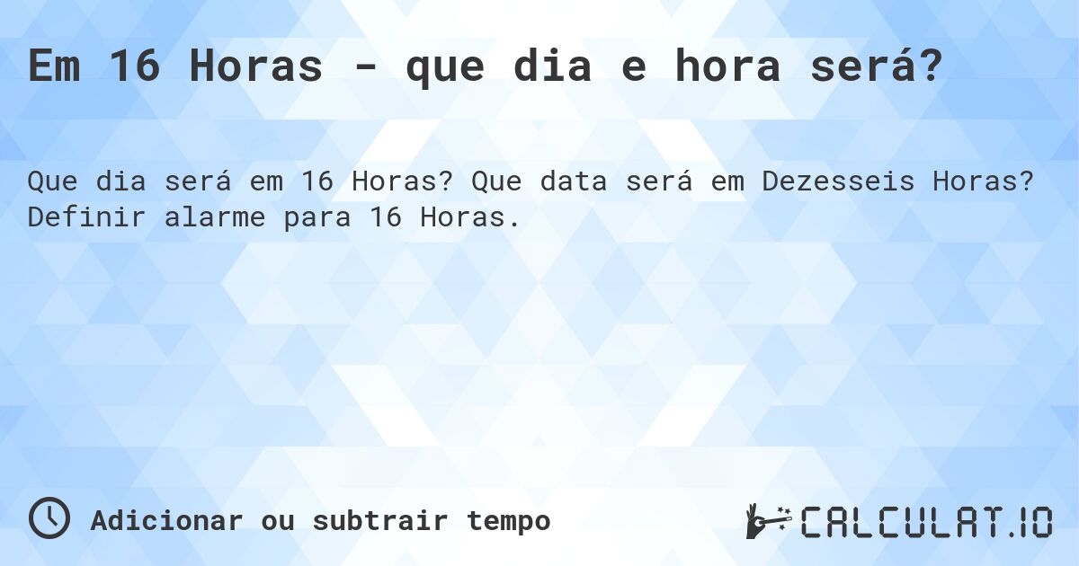 Em 16 Horas - que dia e hora será?. Que data será em Dezesseis Horas? Definir alarme para 16 Horas.