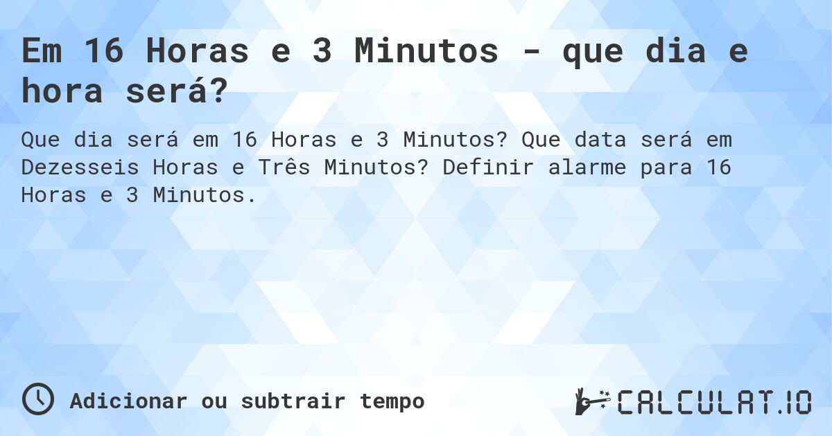 Em 16 Horas e 3 Minutos - que dia e hora será?. Que data será em Dezesseis Horas e Três Minutos? Definir alarme para 16 Horas e 3 Minutos.