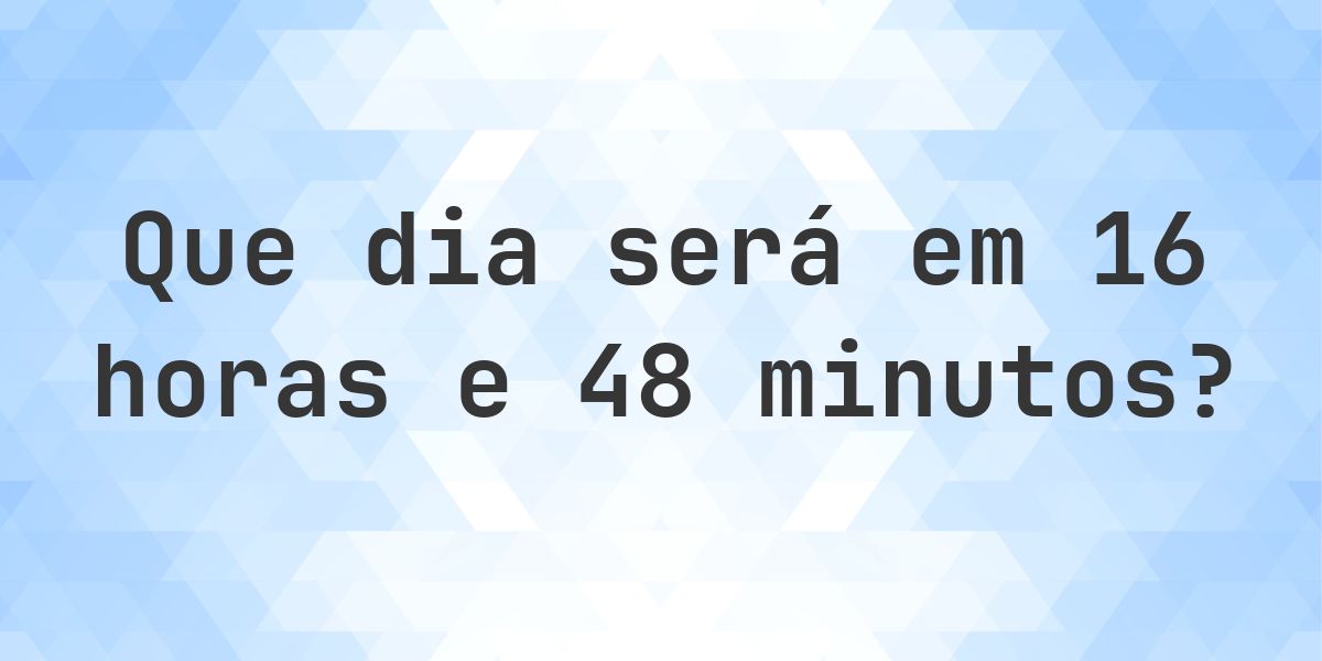Em 16 horas e 48 minutos - que dia e hora será? - Calculatio