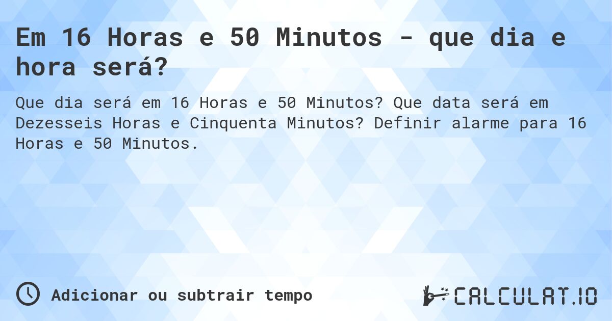 Em 16 Horas e 50 Minutos - que dia e hora será?. Que data será em Dezesseis Horas e Cinquenta Minutos? Definir alarme para 16 Horas e 50 Minutos.