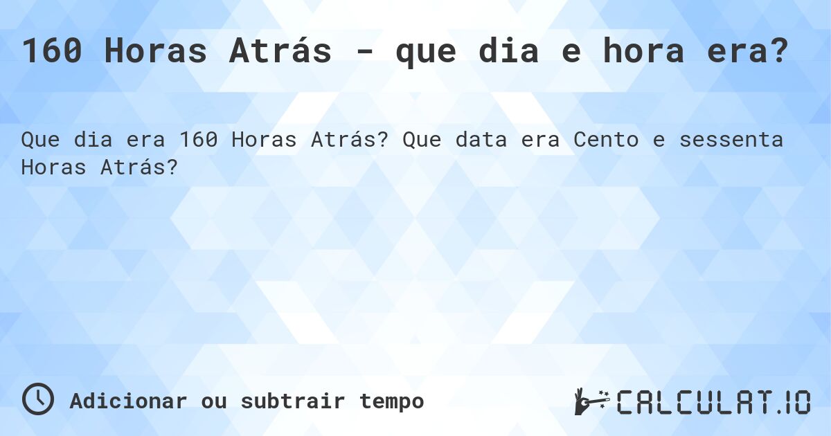 160 Horas Atrás - que dia e hora era?. Que data era Cento e sessenta Horas Atrás?